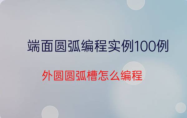 端面圆弧编程实例100例 外圆圆弧槽怎么编程？